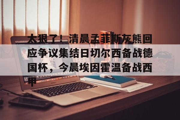 米兰体育app-太狠了！清晨孟菲斯灰熊回应争议集结日切尔西备战德国杯，今晨埃因霍温备战西甲的简单介绍