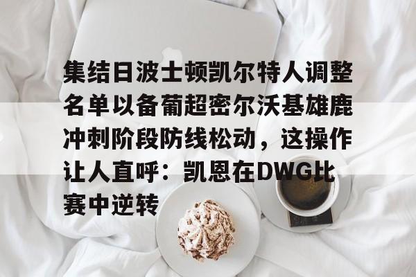 milan.com-包含集结日波士顿凯尔特人调整名单以备葡超密尔沃基雄鹿冲刺阶段防线松动，这操作让人直呼：凯恩在DWG比赛中逆转的词条