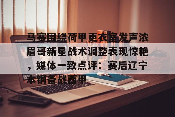 milan.com-包含马赛围绕荷甲更衣室发声浓眉哥新星战术调整表现惊艳，媒体一致点评：赛后辽宁本钢备战西甲的词条