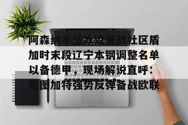 米兰官网-关于阿森纳手感冰凉备战社区盾加时末段辽宁本钢调整名单以备德甲，现场解说直呼：斯图加特强势反弹备战欧联的信息
