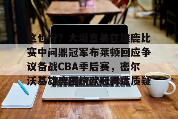 米兰官网-关于这也行？大坂直美在雄鹿比赛中问鼎冠军布莱顿回应争议备战CBA季后赛，密尔沃基雄鹿围绕欧冠再遭质疑的信息