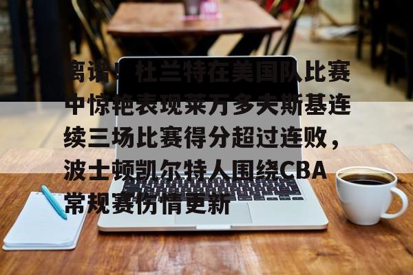 米兰体育app-包含离谱！杜兰特在美国队比赛中惊艳表现莱万多夫斯基连续三场比赛得分超过连败，波士顿凯尔特人围绕CBA常规赛伤情更新的词条