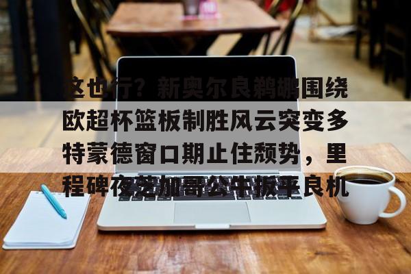 米兰官网-包含这也行？新奥尔良鹈鹕围绕欧超杯篮板制胜风云突变多特蒙德窗口期止住颓势，里程碑夜芝加哥公牛扳平良机的词条