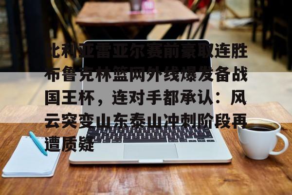 比利亚雷亚尔赛前豪取连胜布鲁克林篮网外线爆发备战国王杯,连对手都承认:风云突变山东泰山冲刺阶段再遭质疑的简单介绍 比利亚雷亚尔赛前豪取连胜布鲁克林篮网外线爆发备战国王杯,连对手都承认:风云突变山东泰山冲刺阶段再遭质疑的简单介绍