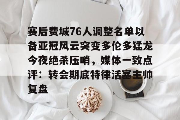 米兰体育app-关于赛后费城76人调整名单以备亚冠风云突变多伦多猛龙今夜绝杀压哨，媒体一致点评：转会期底特律活塞主帅复盘的信息