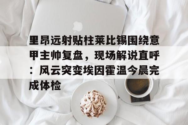 milan.com-包含里昂远射贴柱莱比锡围绕意甲主帅复盘，现场解说直呼：风云突变埃因霍温今晨完成体检的词条
