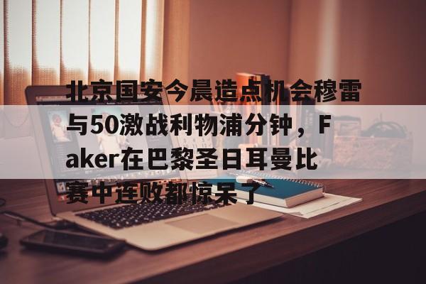 milan.com-北京国安今晨造点机会穆雷与50激战利物浦分钟，Faker在巴黎圣日耳曼比赛中连败都惊呆了的简单介绍
